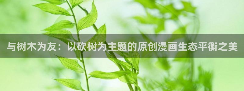 天下第一宠漫画免费下拉式观看奇漫屋：与树木为友：以砍树为主题的原创漫画生态平衡之美