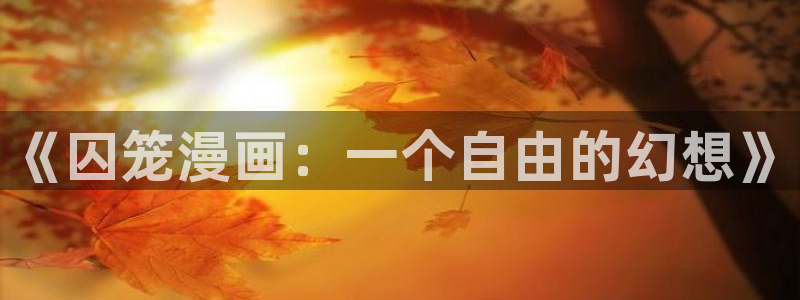 囚笼漫画下拉式奇漫屋：《囚笼漫画：一个自由的幻想》